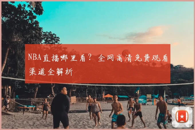 NBA直播哪里看？全网高清免费观看渠道全解析