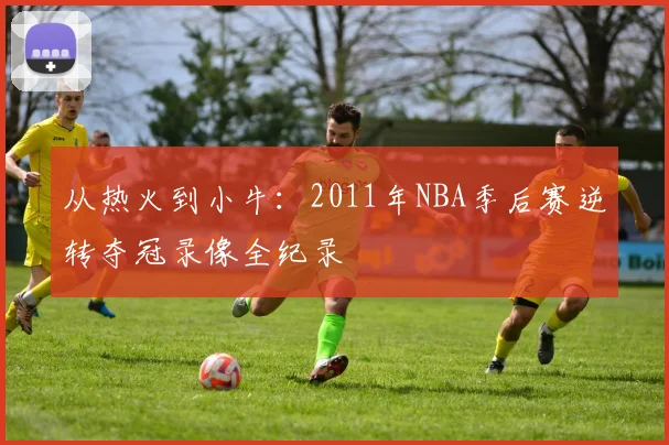 从热火到小牛:2011年NBA季后赛逆转夺冠录像全纪录