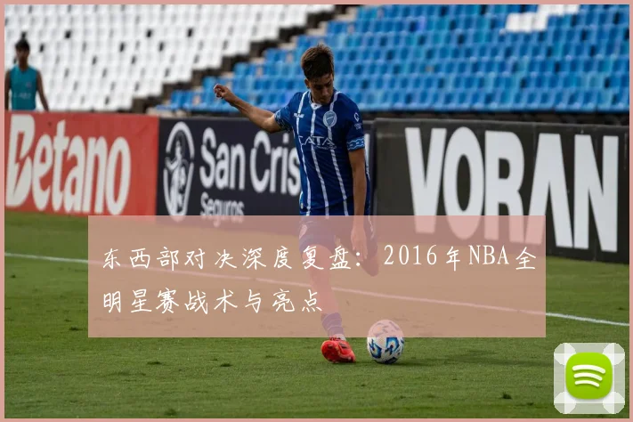 东西部对决深度复盘：2016年NBA全明星赛战术与亮点