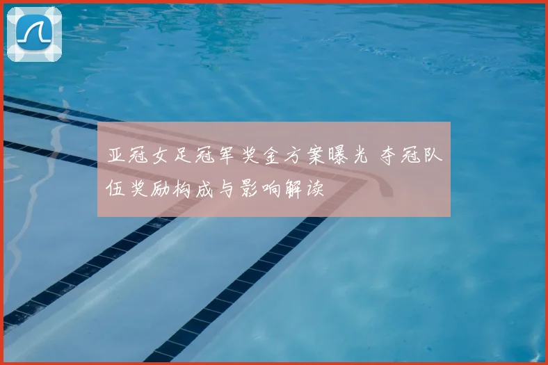 亚冠女足冠军奖金方案曝光 夺冠队伍奖励构成与影响解读