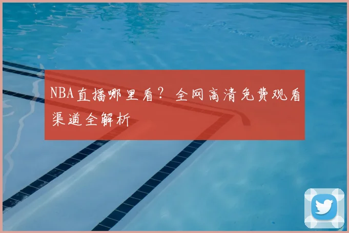 NBA直播哪里看？全网高清免费观看渠道全解析