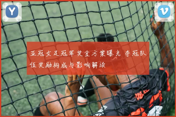 亚冠女足冠军奖金方案曝光 夺冠队伍奖励构成与影响解读