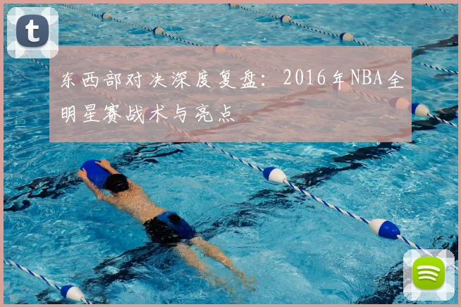 东西部对决深度复盘：2016年NBA全明星赛战术与亮点
