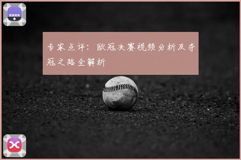 专家点评:欧冠决赛视频分析及夺冠之路全解析