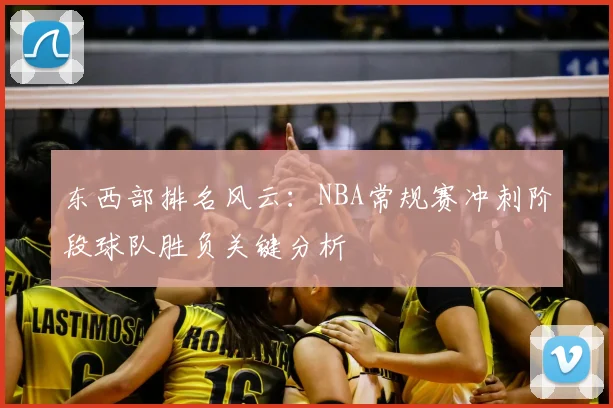 东西部排名风云：NBA常规赛冲刺阶段球队胜负关键分析