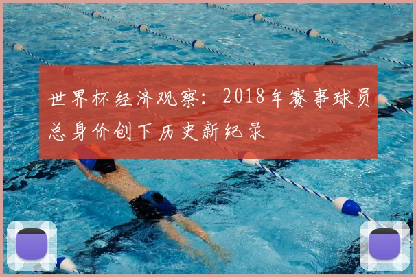 世界杯经济观察：2018年赛事球员总身价创下历史新纪录
