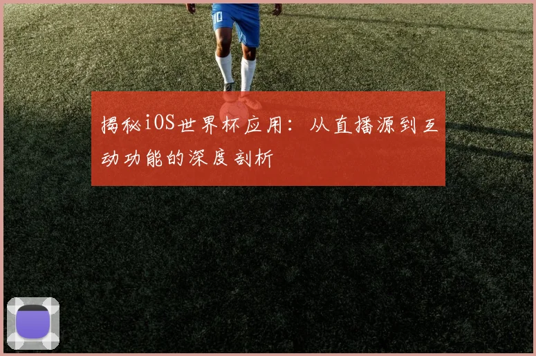 揭秘iOS世界杯应用：从直播源到互动功能的深度剖析