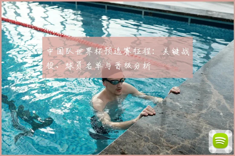 中国队世界杯预选赛征程：关键战役、球员名单与晋级分析
