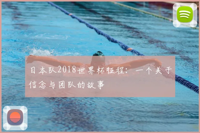 日本队2018世界杯征程:一个关于信念与团队的故事