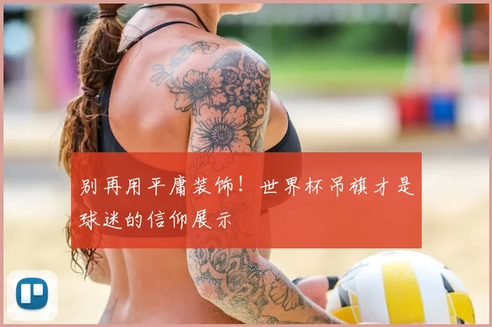 别再用平庸装饰！世界杯吊旗才是球迷的信仰展示