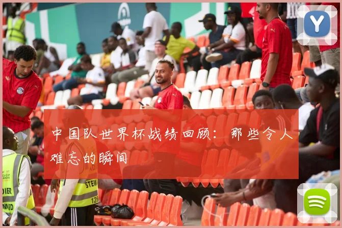 中国队世界杯战绩回顾：那些令人难忘的瞬间