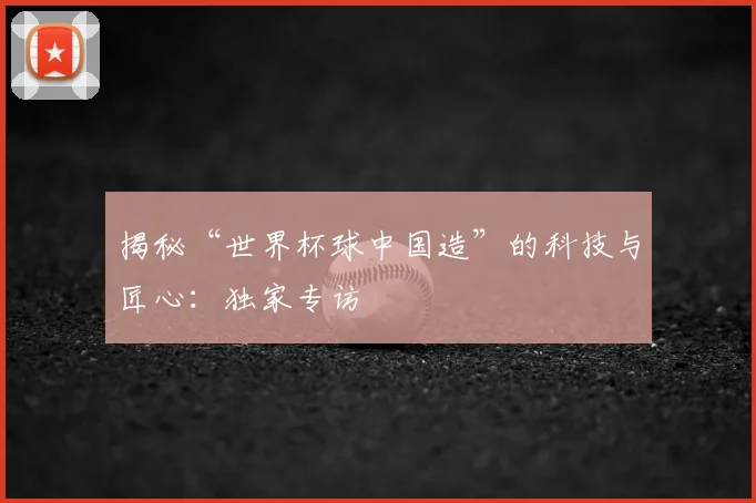 揭秘“世界杯球中国造”的科技与匠心：独家专访
