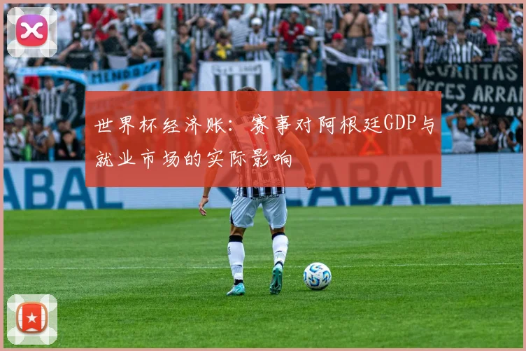 世界杯经济账：赛事对阿根廷GDP与就业市场的实际影响