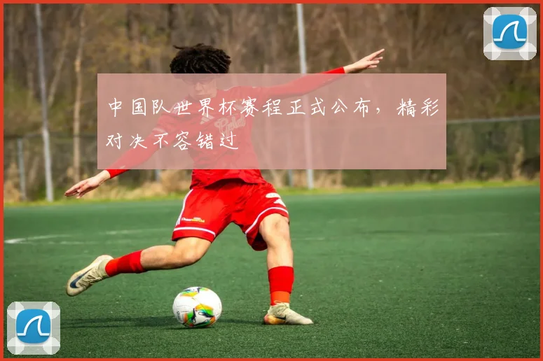 中国队世界杯赛程正式公布，精彩对决不容错过