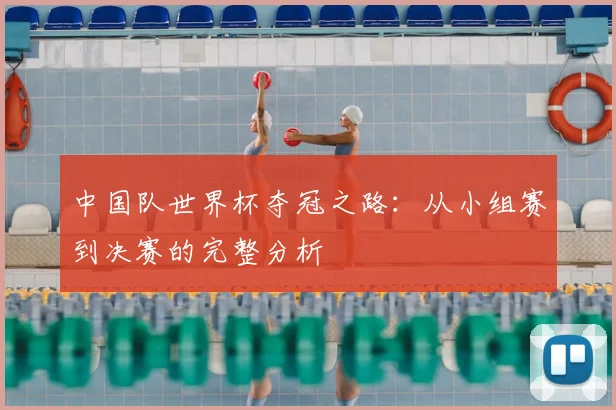 中国队世界杯夺冠之路：从小组赛到决赛的完整分析
