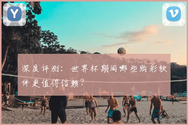 深度评测:世界杯期间哪些购彩软件更值得信赖?
