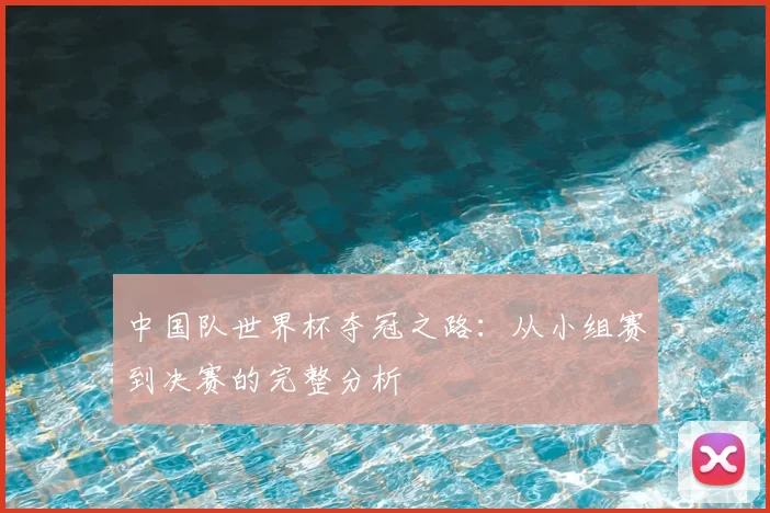 中国队世界杯夺冠之路：从小组赛到决赛的完整分析