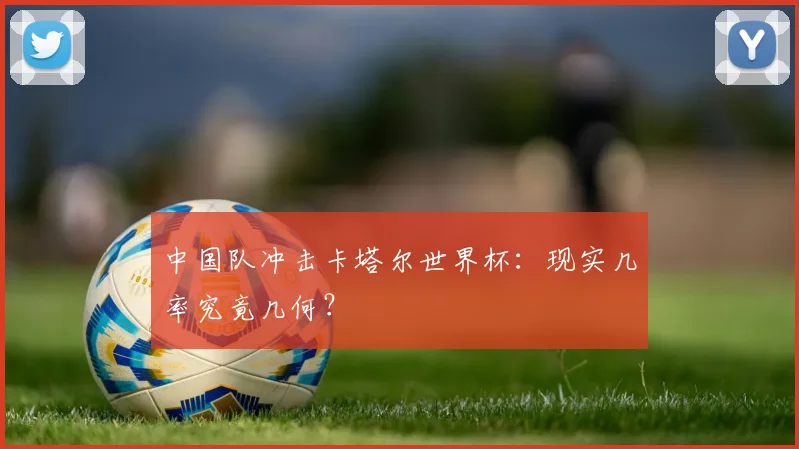 中国队冲击卡塔尔世界杯：现实几率究竟几何？