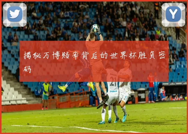 揭秘万博赔率背后的世界杯胜负密码