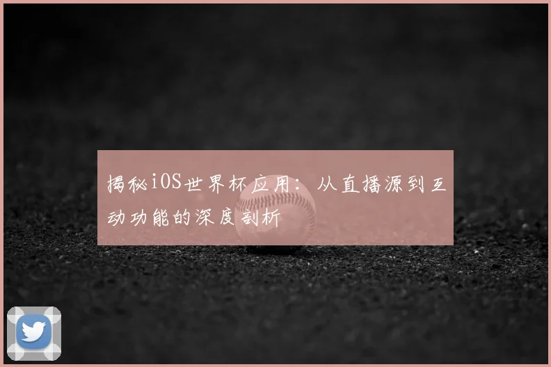 揭秘iOS世界杯应用：从直播源到互动功能的深度剖析