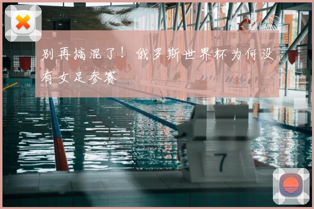 别再搞混了！俄罗斯世界杯为何没有女足参赛