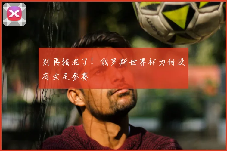 别再搞混了！俄罗斯世界杯为何没有女足参赛