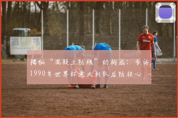 揭秘“混凝土防线”的构成：专访1990年世界杯意大利队后防核心
