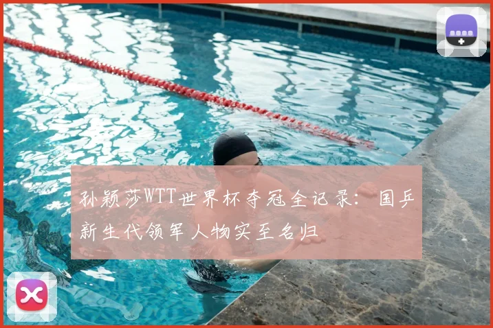 孙颖莎WTT世界杯夺冠全记录:国乒新生代领军人物实至名归