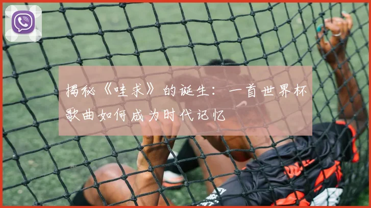 揭秘《哇求》的诞生：一首世界杯歌曲如何成为时代记忆
