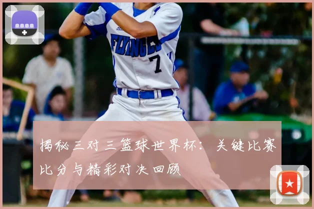 揭秘三对三篮球世界杯：关键比赛比分与精彩对决回顾