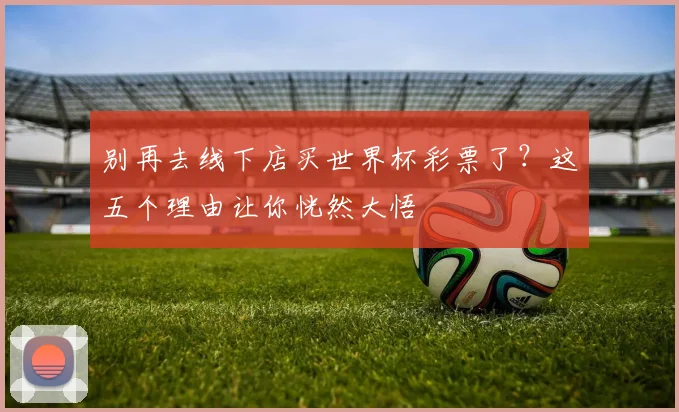 别再去线下店买世界杯彩票了？这五个理由让你恍然大悟